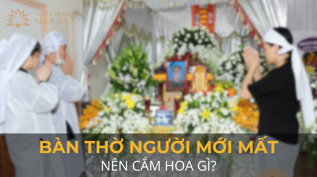 Bàn thờ người mới mất nên cắm hoa gì?